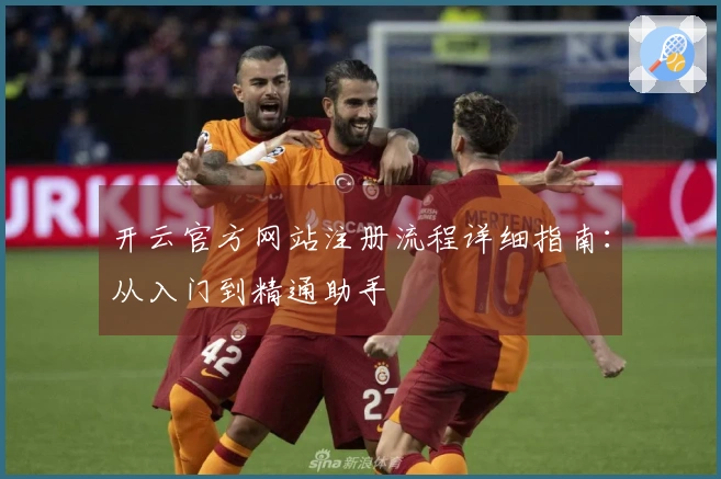 开云官方网站注册流程详细指南：从入门到精通助手