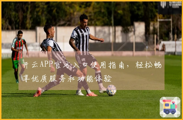 开云APP官方入口使用指南，轻松畅享优质服务和功能体验