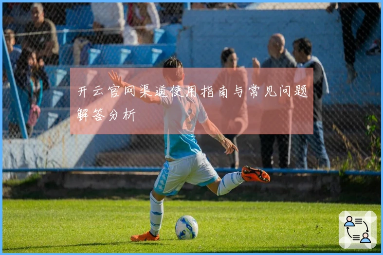 开云官网渠道使用指南与常见问题解答分析