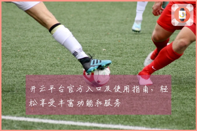 开云平台官方入口及使用指南，轻松享受丰富功能和服务