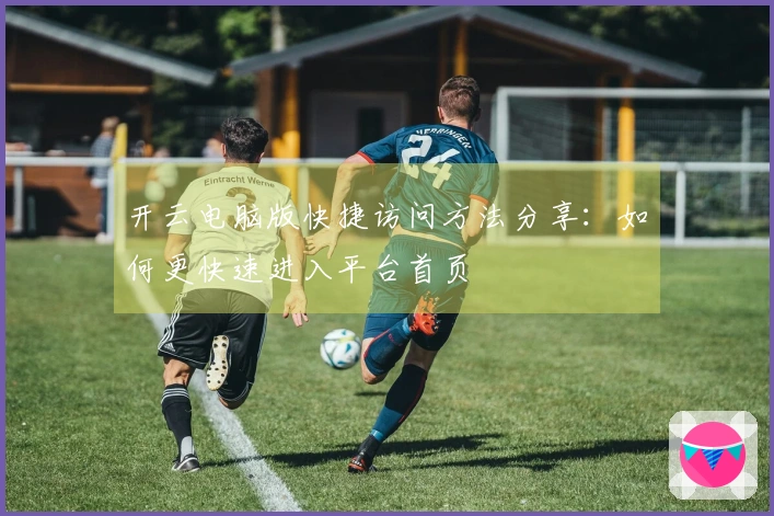 开云电脑版快捷访问方法分享：如何更快速进入平台首页
