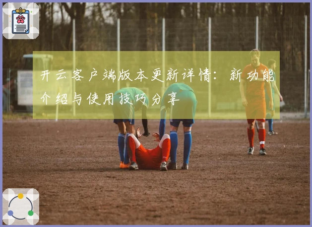 开云客户端版本更新详情：新功能介绍与使用技巧分享