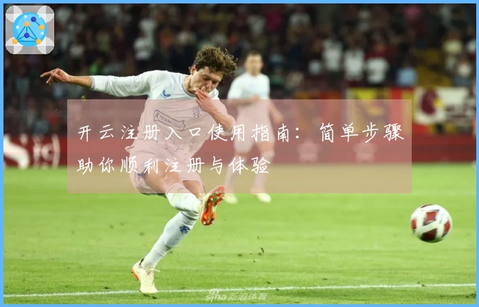 开云注册入口使用指南：简单步骤助你顺利注册与体验