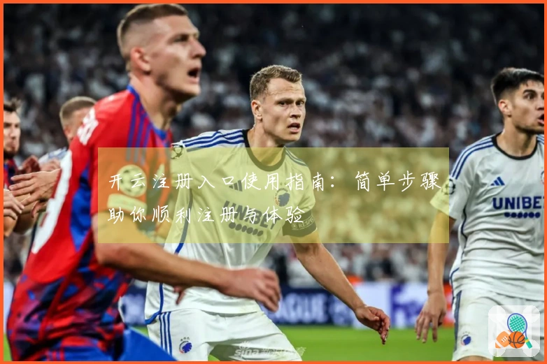 开云注册入口使用指南：简单步骤助你顺利注册与体验