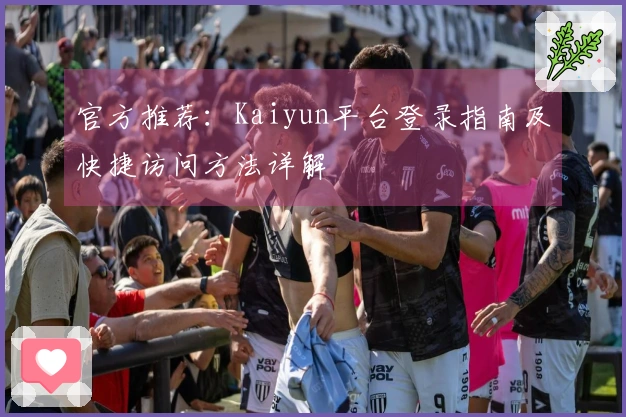 官方推荐：Kaiyun平台登录指南及快捷访问方法详解