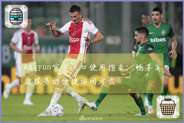 kaiyun官方入口使用指南：畅享高效服务的便捷访问方式