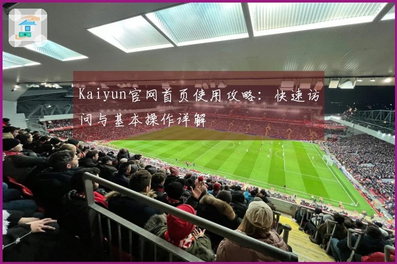 Kaiyun官网首页使用攻略：快速访问与基本操作详解
