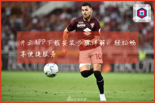 开云APP下载安装步骤详解，轻松畅享便捷服务