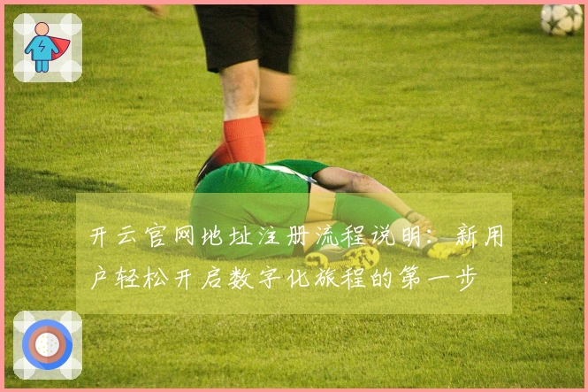开云官网地址注册流程说明：新用户轻松开启数字化旅程的第一步