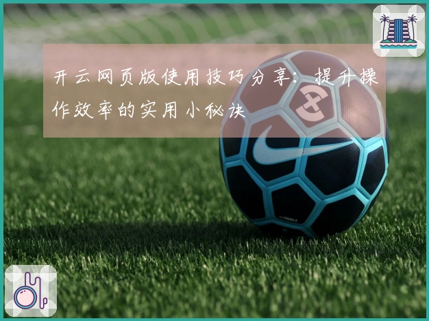 开云网页版使用技巧分享：提升操作效率的实用小秘诀