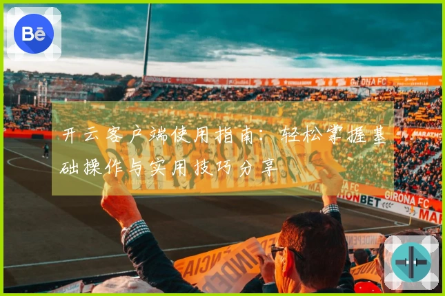 开云客户端使用指南：轻松掌握基础操作与实用技巧分享
