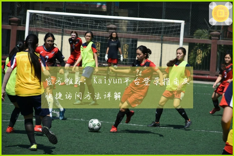 官方推荐：Kaiyun平台登录指南及快捷访问方法详解
