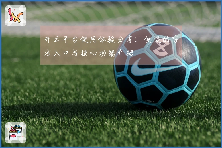 开云平台使用体验分享：便捷的官方入口与核心功能介绍