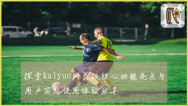 探索kaiyun网页版核心功能亮点与用户实际使用体验分享