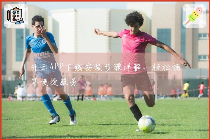 开云APP下载安装步骤详解，轻松畅享便捷服务