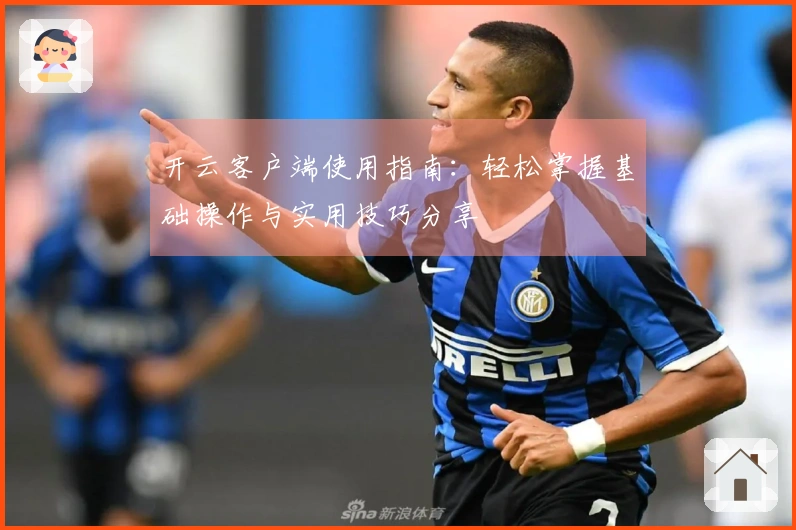 开云客户端使用指南：轻松掌握基础操作与实用技巧分享