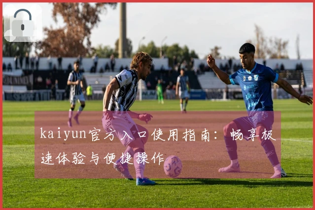 kaiyun官方入口使用指南：畅享极速体验与便捷操作