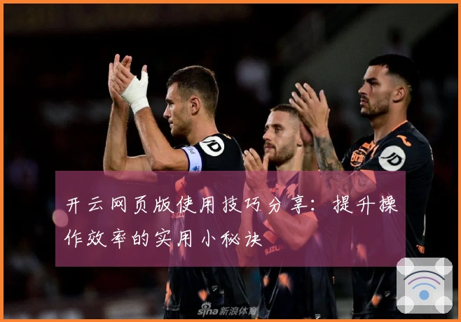 开云网页版使用技巧分享：提升操作效率的实用小秘诀