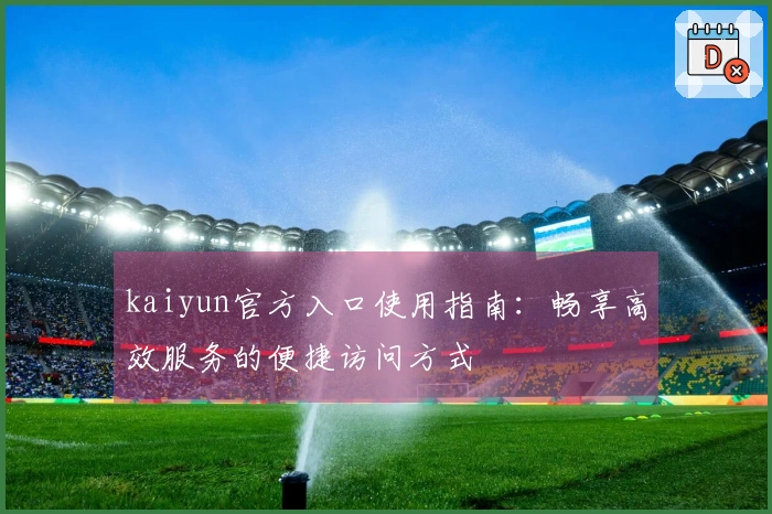 kaiyun官方入口使用指南：畅享高效服务的便捷访问方式