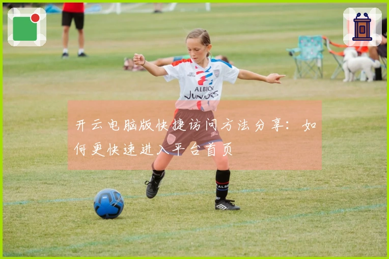 开云电脑版快捷访问方法分享：如何更快速进入平台首页